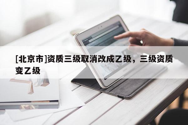 [北京市]资质三级取消改成乙级，三级资质变乙级