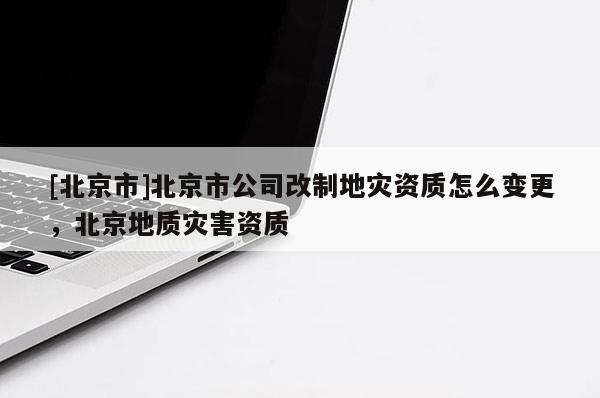 [北京市]北京市公司改制地灾资质怎么变更，北京地质灾害资质
