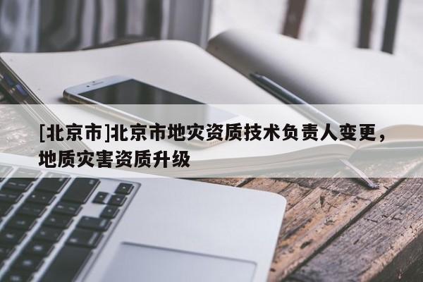 [北京市]北京市地灾资质技术负责人变更，地质灾害资质升级