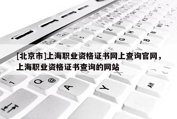 [北京市]上海职业资格证书网上查询官网，上海职业资格证书查询的网站