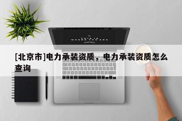 [北京市]电力承装资质，电力承装资质怎么查询