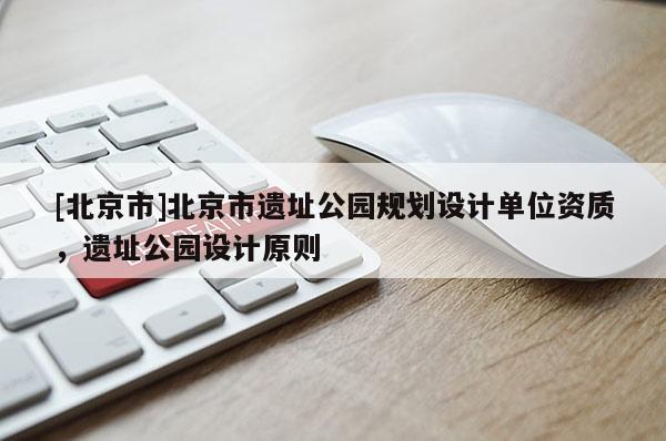 [北京市]北京市遗址公园规划设计单位资质，遗址公园设计原则