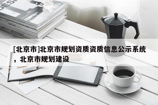 [北京市]北京市规划资质资质信息公示系统，北京市规划建设