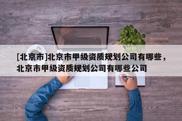 [北京市]北京市甲级资质规划公司有哪些，北京市甲级资质规划公司有哪些公司