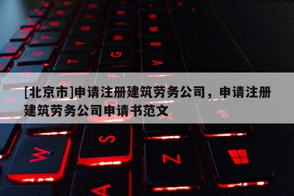 [北京市]申请注册建筑劳务公司，申请注册建筑劳务公司申请书范文