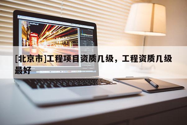 [北京市]工程项目资质几级，工程资质几级最好