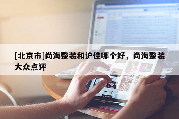 [北京市]尚海整装和沪佳哪个好，尚海整装大众点评