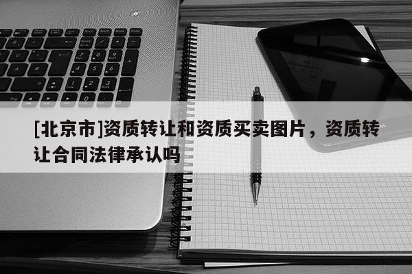 [北京市]资质转让和资质买卖图片，资质转让合同法律承认吗