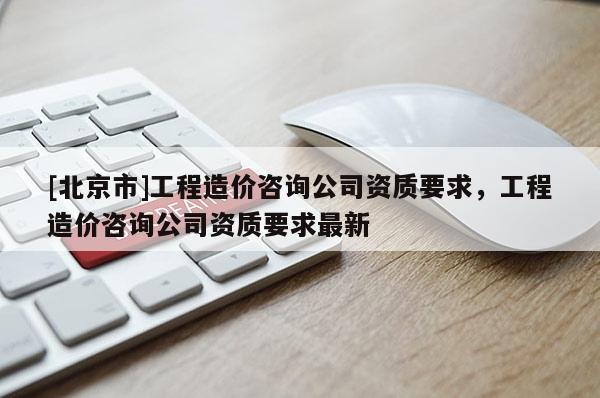 [北京市]工程造价咨询公司资质要求，工程造价咨询公司资质要求最新