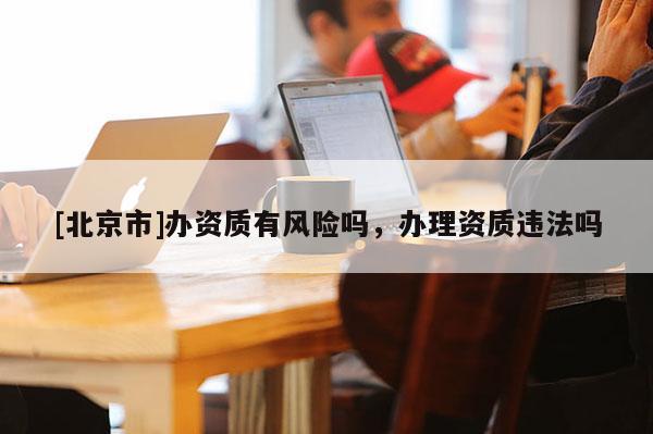 [北京市]办资质有风险吗，办理资质违法吗