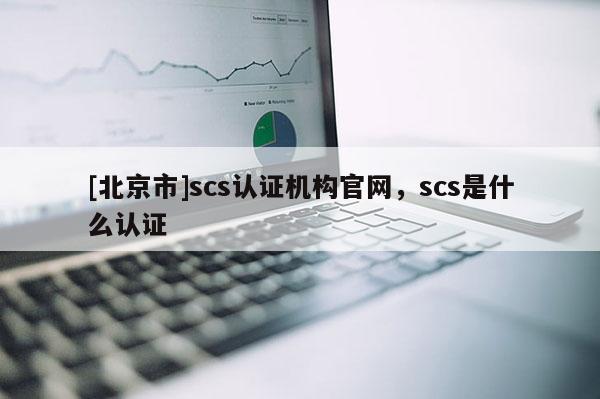 [北京市]scs认证机构官网，scs是什么认证