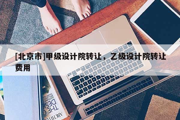 [北京市]甲级设计院转让，乙级设计院转让费用
