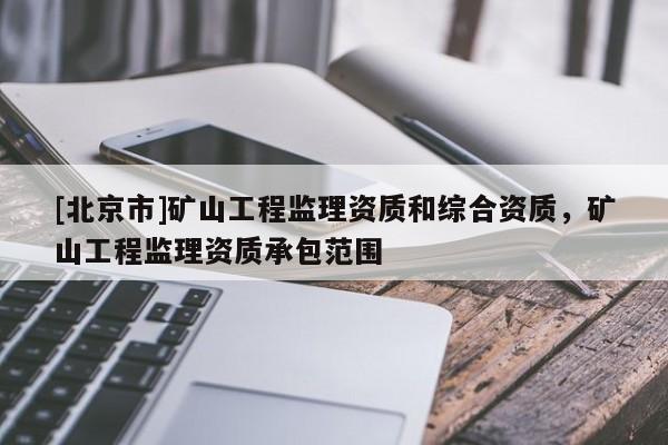 [北京市]矿山工程监理资质和综合资质，矿山工程监理资质承包范围