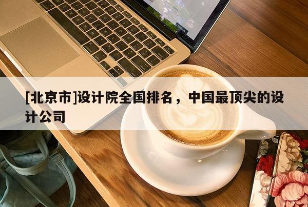 [北京市]设计院全国排名，中国最顶尖的设计公司