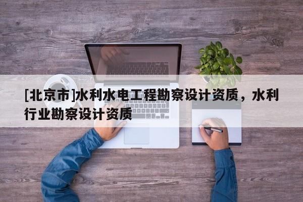 [北京市]水利水电工程勘察设计资质，水利行业勘察设计资质
