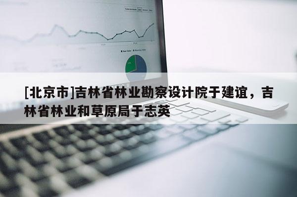 [北京市]吉林省林业勘察设计院于建谊，吉林省林业和草原局于志英