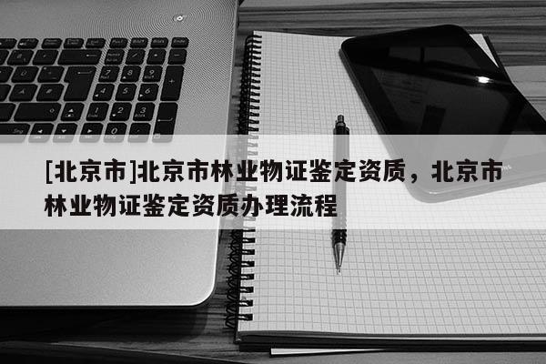 [北京市]北京市林业物证鉴定资质，北京市林业物证鉴定资质办理流程