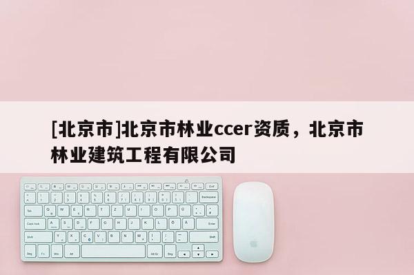 [北京市]北京市林业ccer资质，北京市林业建筑工程有限公司