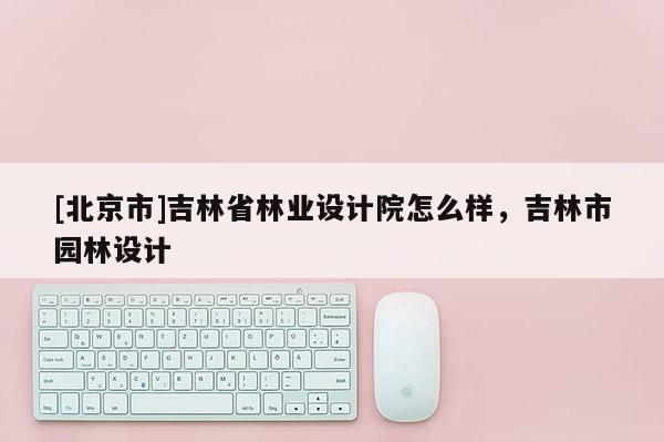 [北京市]吉林省林业设计院怎么样，吉林市园林设计