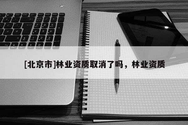 [北京市]林业资质取消了吗，林业资质