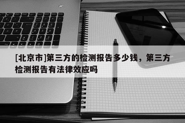 [北京市]第三方的检测报告多少钱，第三方检测报告有法律效应吗