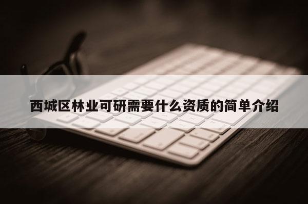 西城区林业可研需要什么资质的简单介绍