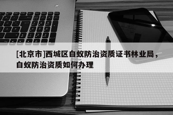 [北京市]西城区白蚁防治资质证书林业局，白蚁防治资质如何办理