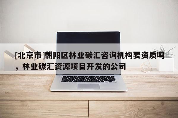 [北京市]朝阳区林业碳汇咨询机构要资质吗，林业碳汇资源项目开发的公司