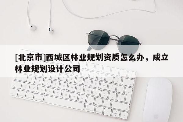 [北京市]西城区林业规划资质怎么办，成立林业规划设计公司