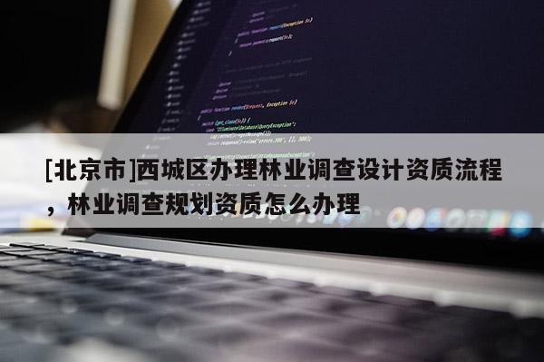 [北京市]西城区办理林业调查设计资质流程，林业调查规划资质怎么办理