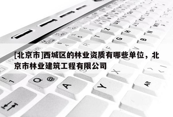 [北京市]西城区的林业资质有哪些单位，北京市林业建筑工程有限公司