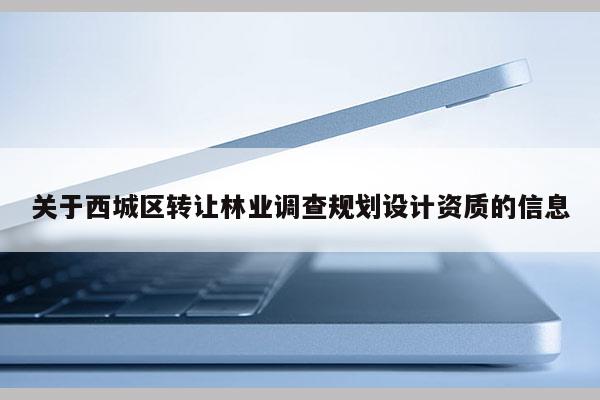关于西城区转让林业调查规划设计资质的信息