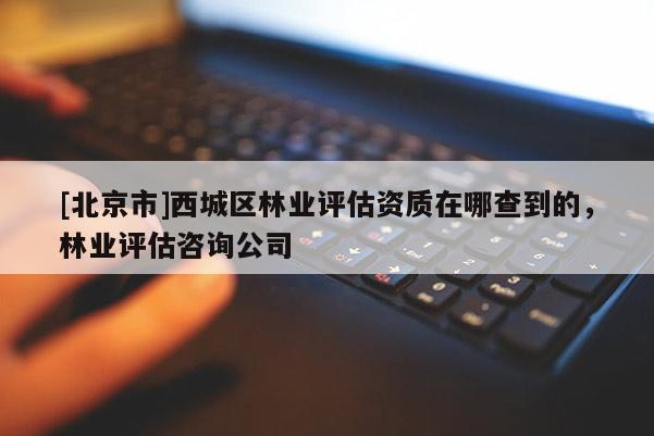[北京市]西城区林业评估资质在哪查到的，林业评估咨询公司
