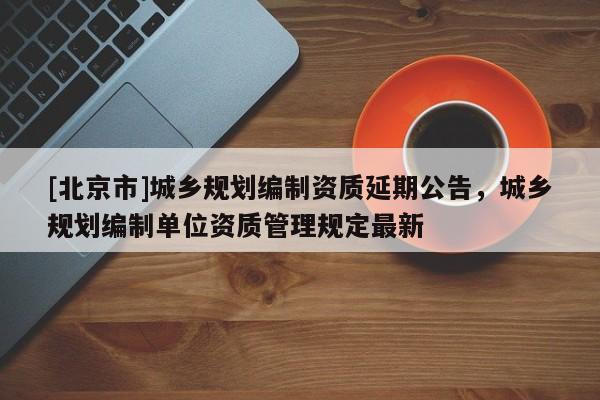 [北京市]城乡规划编制资质延期公告，城乡规划编制单位资质管理规定最新