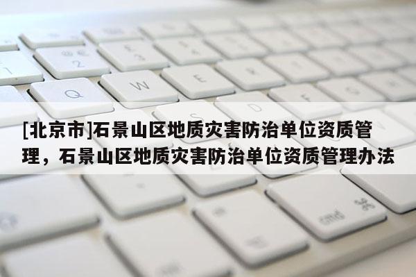 [北京市]石景山区地质灾害防治单位资质管理，石景山区地质灾害防治单位资质管理办法