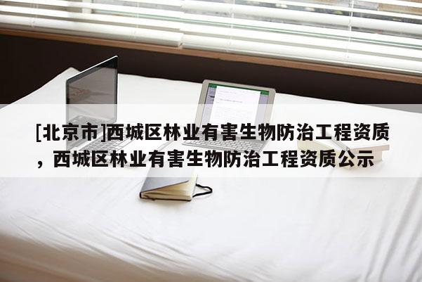 [北京市]西城区林业有害生物防治工程资质，西城区林业有害生物防治工程资质公示