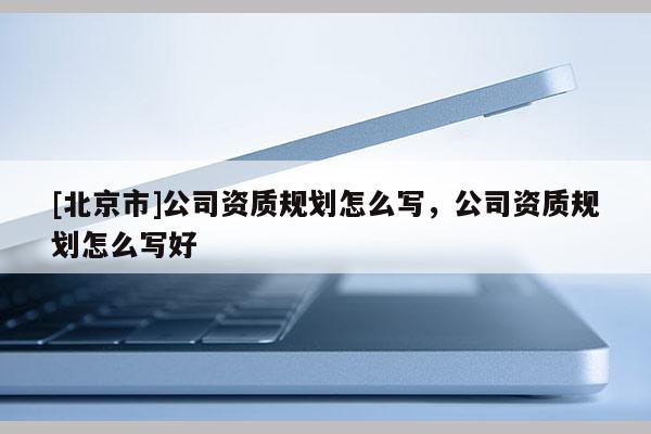 [北京市]公司资质规划怎么写，公司资质规划怎么写好
