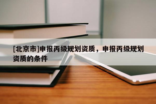 [北京市]申报丙级规划资质，申报丙级规划资质的条件