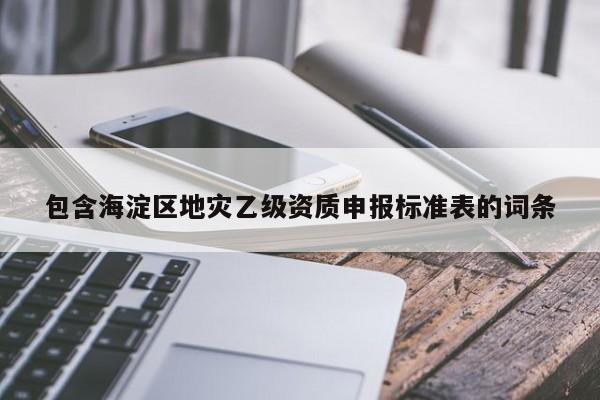 包含海淀区地灾乙级资质申报标准表的词条