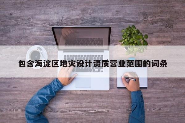 包含海淀区地灾设计资质营业范围的词条