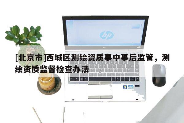 [北京市]西城区测绘资质事中事后监管，测绘资质监督检查办法