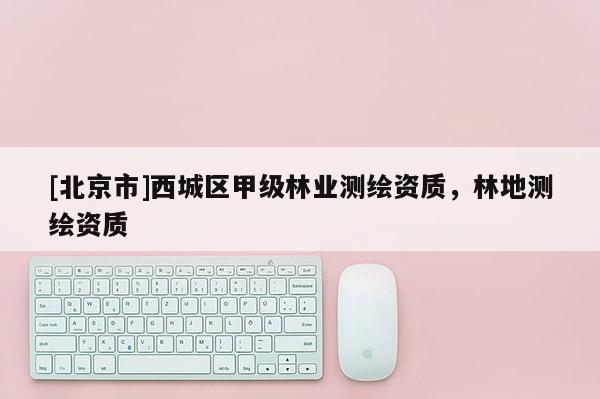 [北京市]西城区甲级林业测绘资质，林地测绘资质