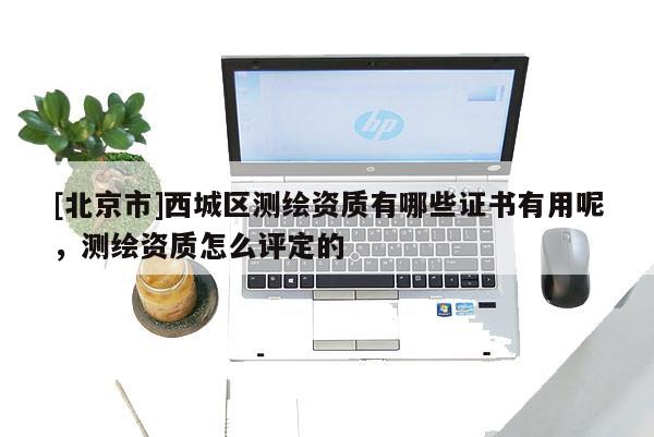 [北京市]西城区测绘资质有哪些证书有用呢，测绘资质怎么评定的