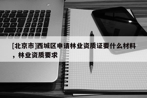[北京市]西城区申请林业资质证要什么材料，林业资质要求