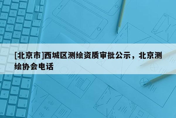 [北京市]西城区测绘资质审批公示，北京测绘协会电话