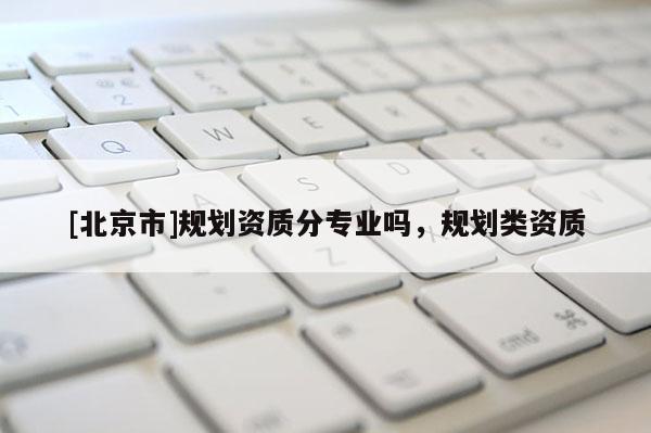 [北京市]规划资质分专业吗，规划类资质