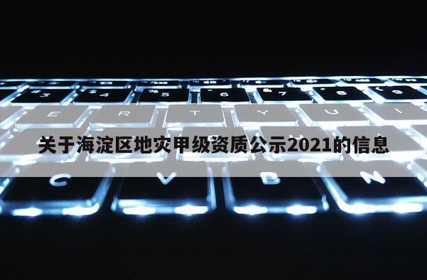 关于海淀区地灾甲级资质公示2021的信息