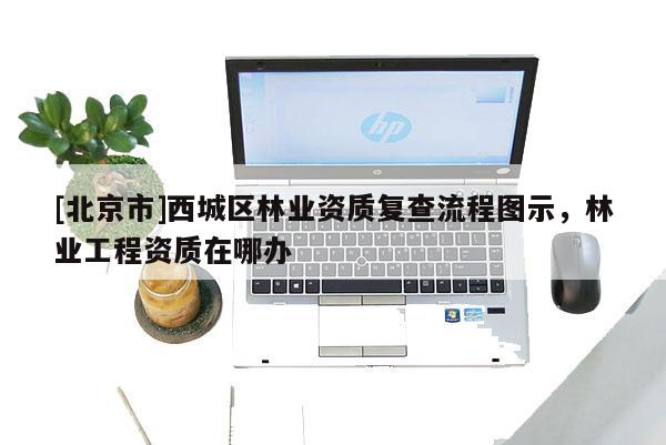 [北京市]西城区林业资质复查流程图示，林业工程资质在哪办