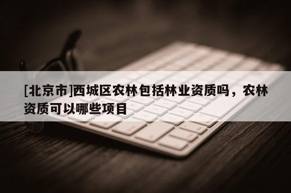 [北京市]西城区农林包括林业资质吗，农林资质可以哪些项目
