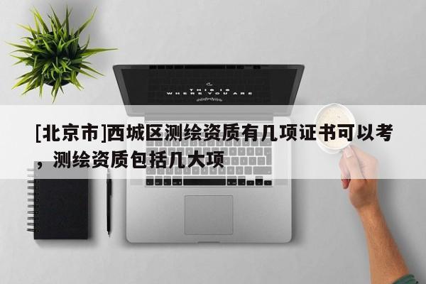 [北京市]西城区测绘资质有几项证书可以考，测绘资质包括几大项